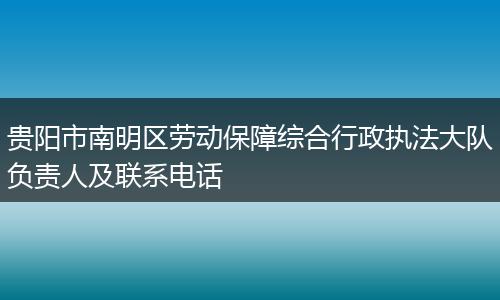 贵阳市南明区劳动保障综合行政执法大队负责人及联系电话