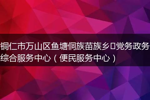 铜仁市万山区鱼塘侗族苗族乡​党务政务综合服务中心（便民服务中心）