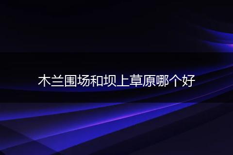 木兰围场和坝上草原哪个好