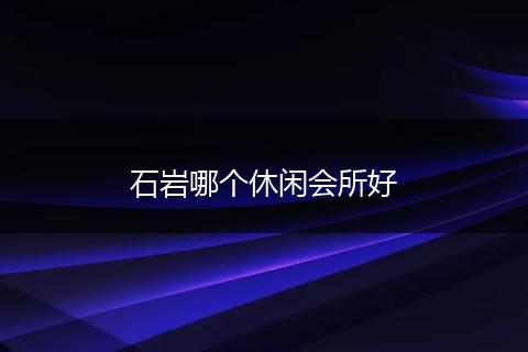 石岩哪个休闲会所好