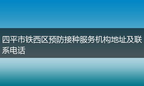 四平市铁西区预防接种服务机构地址及联系电话