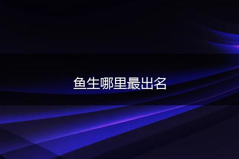 鱼生哪里最出名