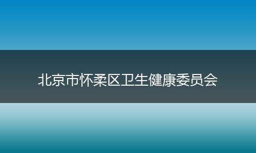 北京市怀柔区卫生健康委员会