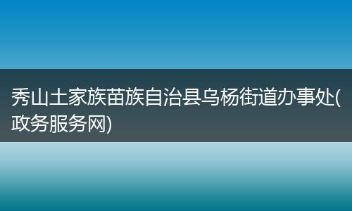 秀山土家族苗族自治县乌杨街道办事处(政务服务网)