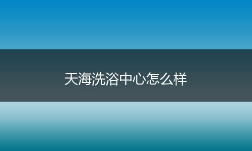 天海洗浴中心怎么样