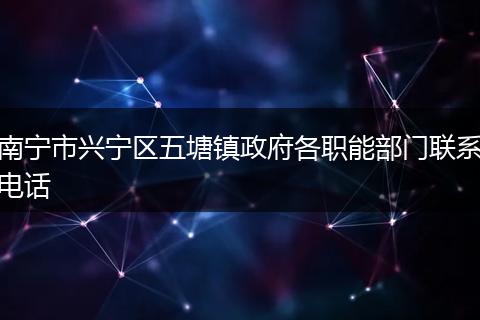 南宁市兴宁区五塘镇政府各职能部门联系电话