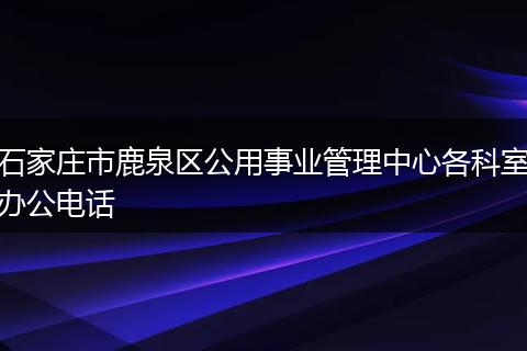 石家庄市鹿泉区公用事业管理中心各科室办公电话