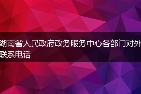 湖南省人民政府政务服务中心各部门对外联系电话