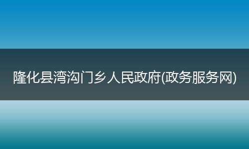 隆化县湾沟门乡人民政府(政务服务网)