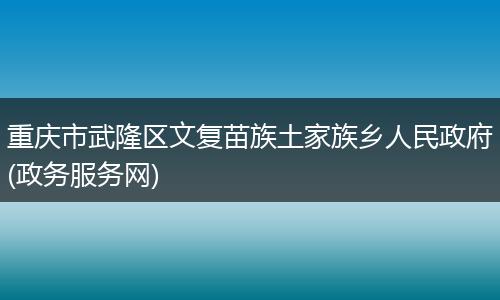 重庆市武隆区文复苗族土家族乡人民政府(政务服务网)