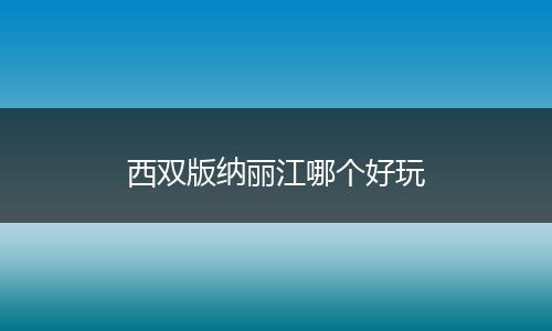西双版纳丽江哪个好玩