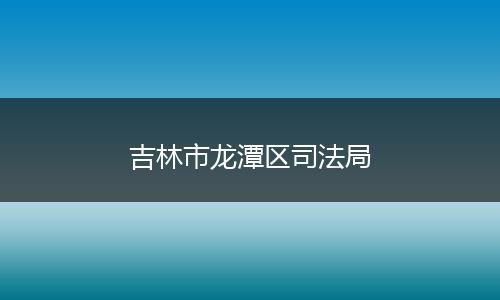 吉林市龙潭区司法局
