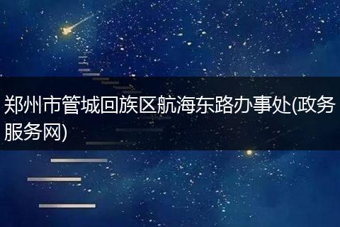 郑州市管城回族区航海东路办事处(政务服务网)