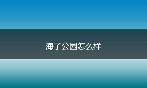 海子公园怎么样