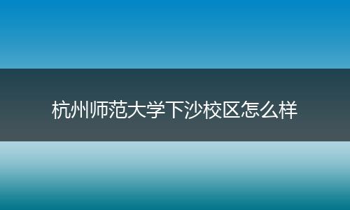 杭州师范大学下沙校区怎么样
