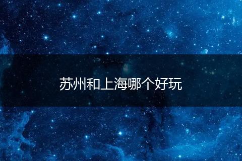 苏州和上海哪个好玩