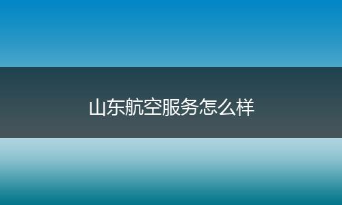 山东航空服务怎么样