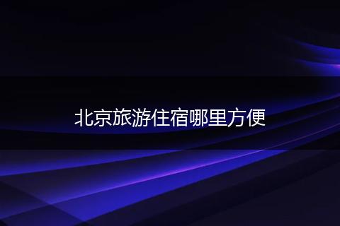 北京旅游住宿哪里方便