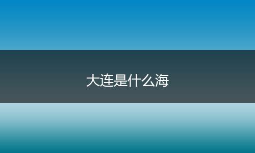 大连是什么海