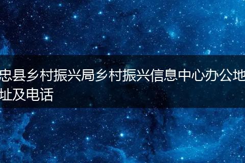 忠县乡村振兴局乡村振兴信息中心办公地址及电话