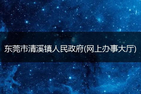东莞市清溪镇人民政府(网上办事大厅)