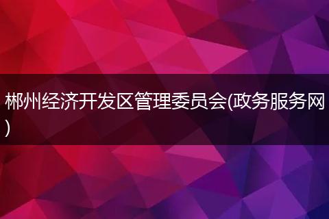 郴州经济开发区管理委员会(政务服务网)
