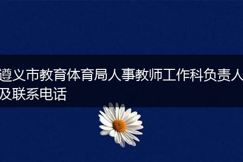 遵义市教育体育局人事教师工作科负责人及联系电话