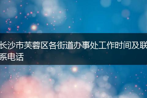 长沙市芙蓉区各街道办事处工作时间及联系电话