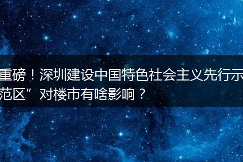 重磅！深圳建设中国特色社会主义先行示范区”对楼市有啥影响？