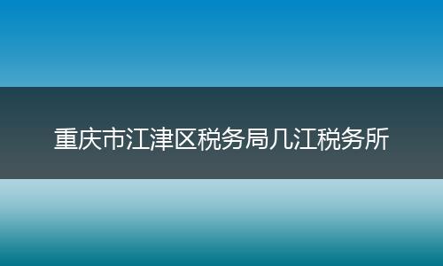 重庆市江津区税务局几江税务所