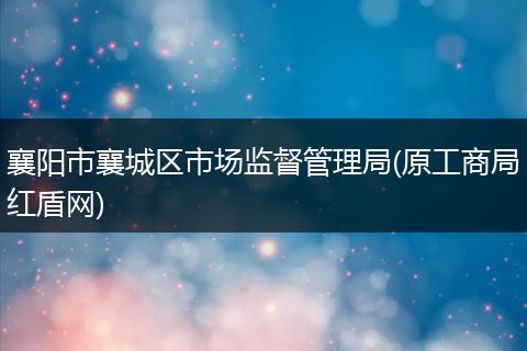襄阳市襄城区市场监督管理局(原工商局红盾网)