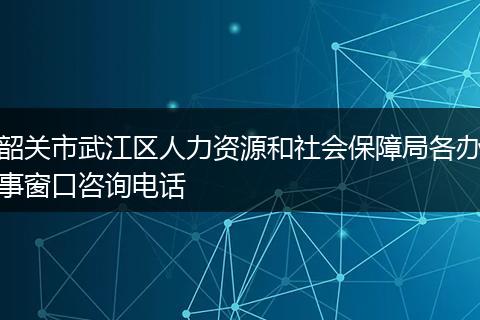 韶关市武江区人力资源和社会保障局各办事窗口咨询电话