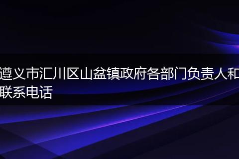 遵义市汇川区山盆镇政府各部门负责人和联系电话