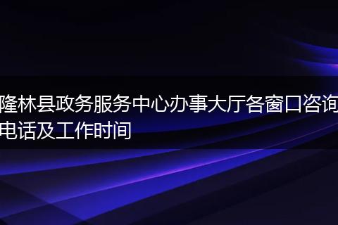 隆林县政务服务中心办事大厅各窗口咨询电话及工作时间