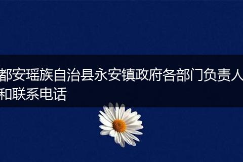 都安瑶族自治县永安镇政府各部门负责人和联系电话