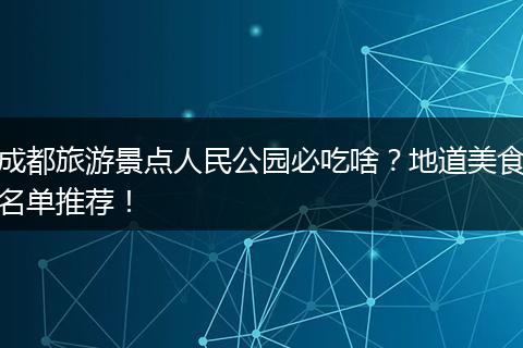 成都旅游景点人民公园必吃啥？地道美食名单推荐！
