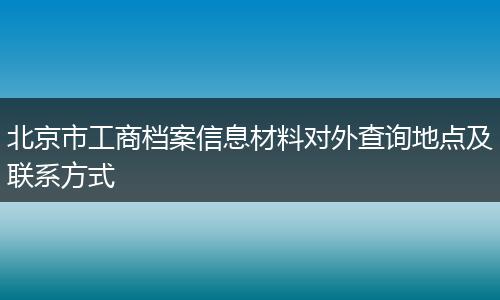 北京市工商档案信息材料对外查询地点及联系方式