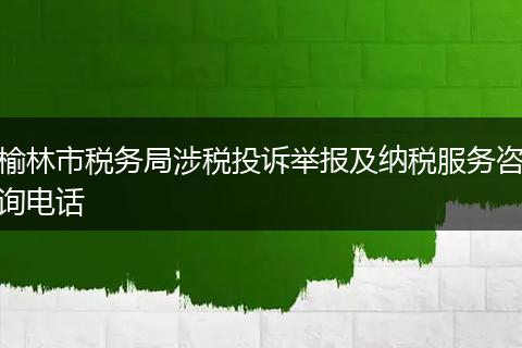 榆林市税务局涉税投诉举报及纳税服务咨询电话