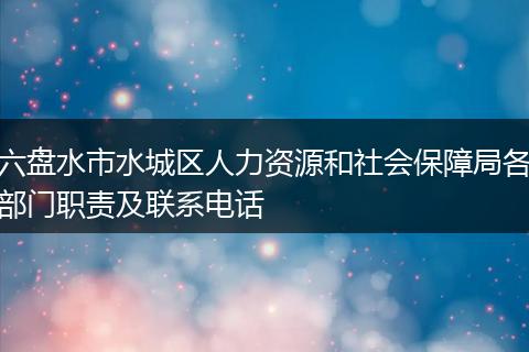 六盘水市水城区人力资源和社会保障局各部门职责及联系电话