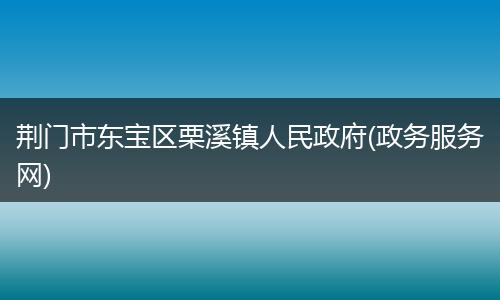 荆门市东宝区栗溪镇人民政府(政务服务网)