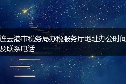 连云港市税务局办税服务厅地址办公时间及联系电话