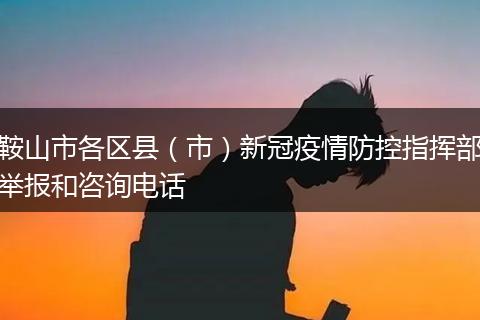 鞍山市各区县（市）新冠疫情防控指挥部举报和咨询电话