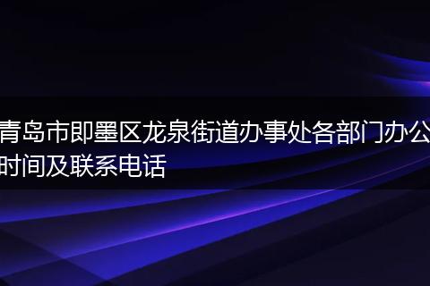 青岛市即墨区龙泉街道办事处各部门办公时间及联系电话