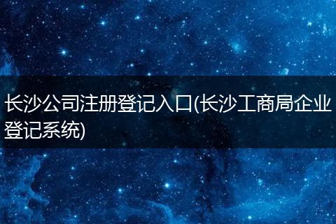 长沙公司注册登记入口(长沙工商局企业登记系统)