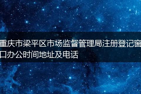 重庆市梁平区市场监督管理局注册登记窗口办公时间地址及电话