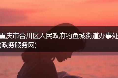 重庆市合川区人民政府钓鱼城街道办事处(政务服务网)