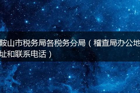 鞍山市税务局各税务分局（稽查局办公地址和联系电话）
