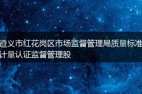 遵义市红花岗区市场监督管理局质量标准计量认证监督管理股