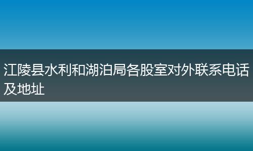 江陵县水利和湖泊局各股室对外联系电话及地址