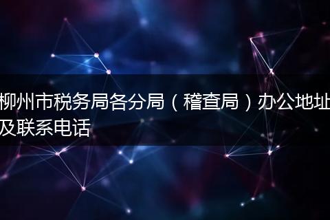 柳州市税务局各分局（稽查局）办公地址及联系电话